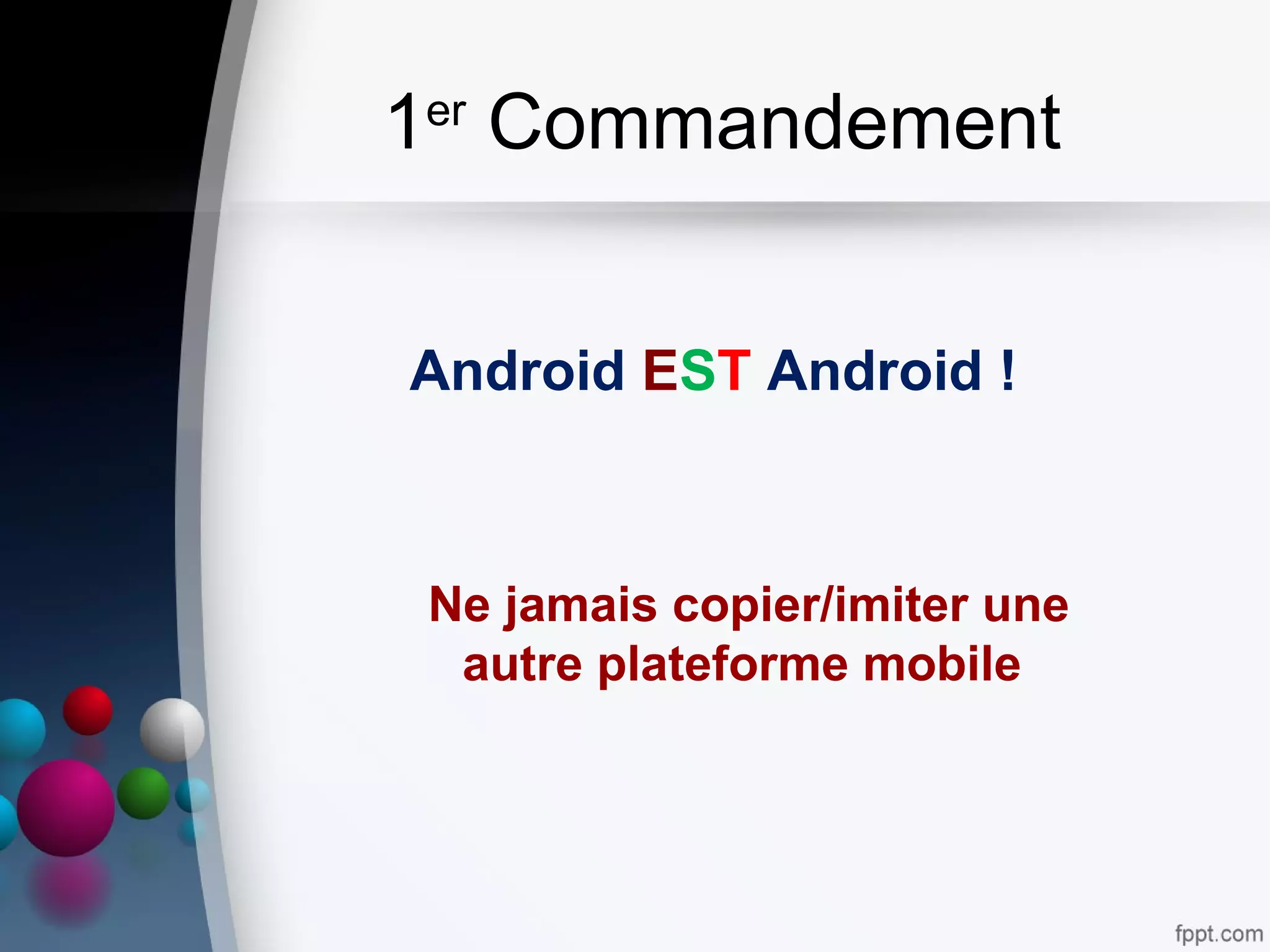 1er
Commandement
Android EST Android !
Ne jamais copier/imiter une
autre plateforme mobile
 