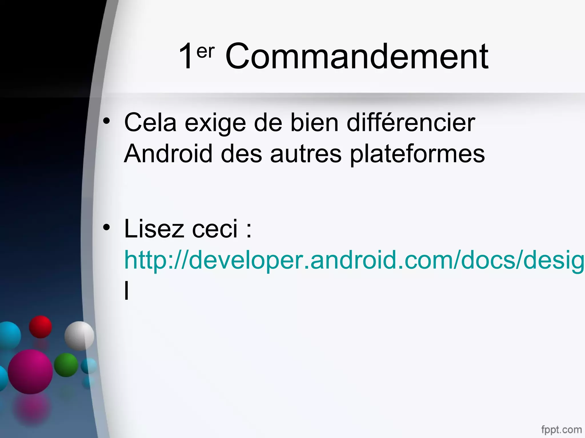 1er
Commandement
• Cela exige de bien différencier
Android des autres plateformes
• Lisez ceci :
http://developer.android.com/docs/desig
l
 