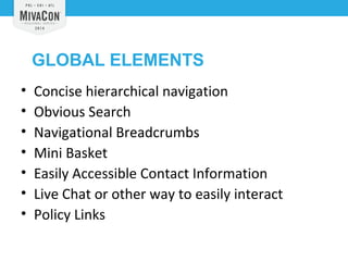 GLOBAL ELEMENTS 
• Concise hierarchical navigation 
• Obvious Search 
• Navigational Breadcrumbs 
• Mini Basket 
• Easily Accessible Contact Information 
• Live Chat or other way to easily interact 
• Policy Links 
 