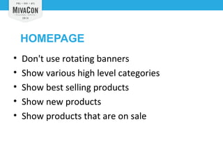 HOMEPAGE 
• Don't use rotating banners 
• Show various high level categories 
• Show best selling products 
• Show new products 
• Show products that are on sale 
 