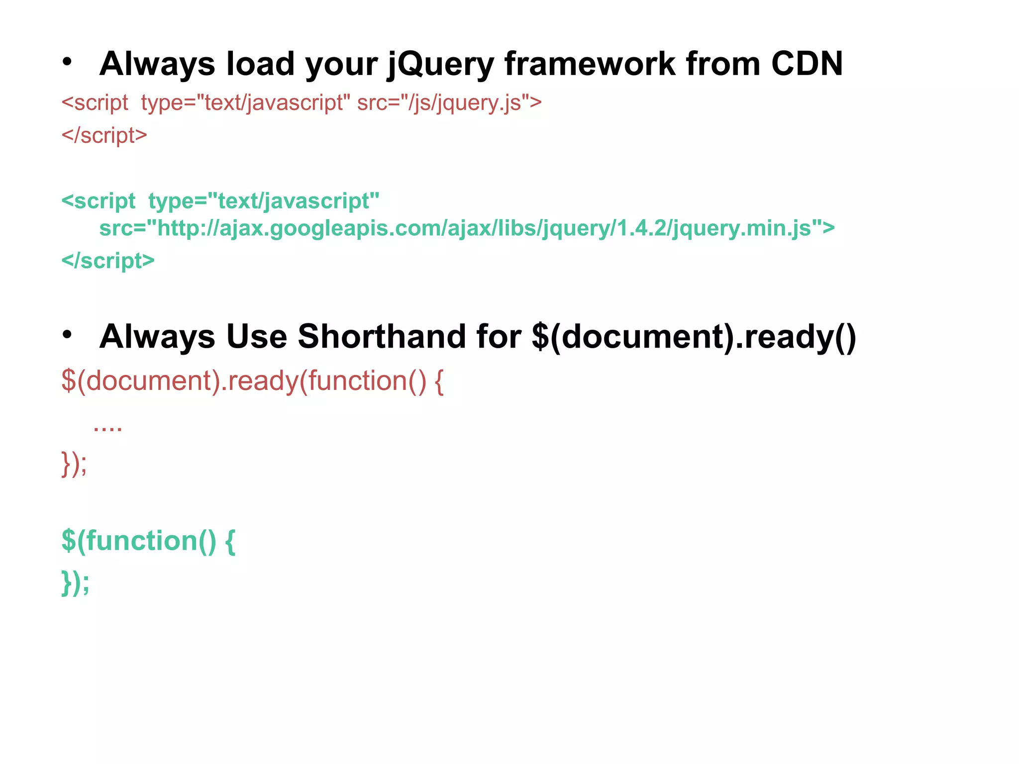 • Always load your jQuery framework from CDN <script type="text/javascript" src="/js/jquery.js"> </script> <script type="text/javascript" src="http://ajax.googleapis.com/ajax/libs/jquery/1.4.2/jquery.min.js"> </script> • Always Use Shorthand for $(document).ready() $(document).ready(function() { .... }); $(function() { }); 