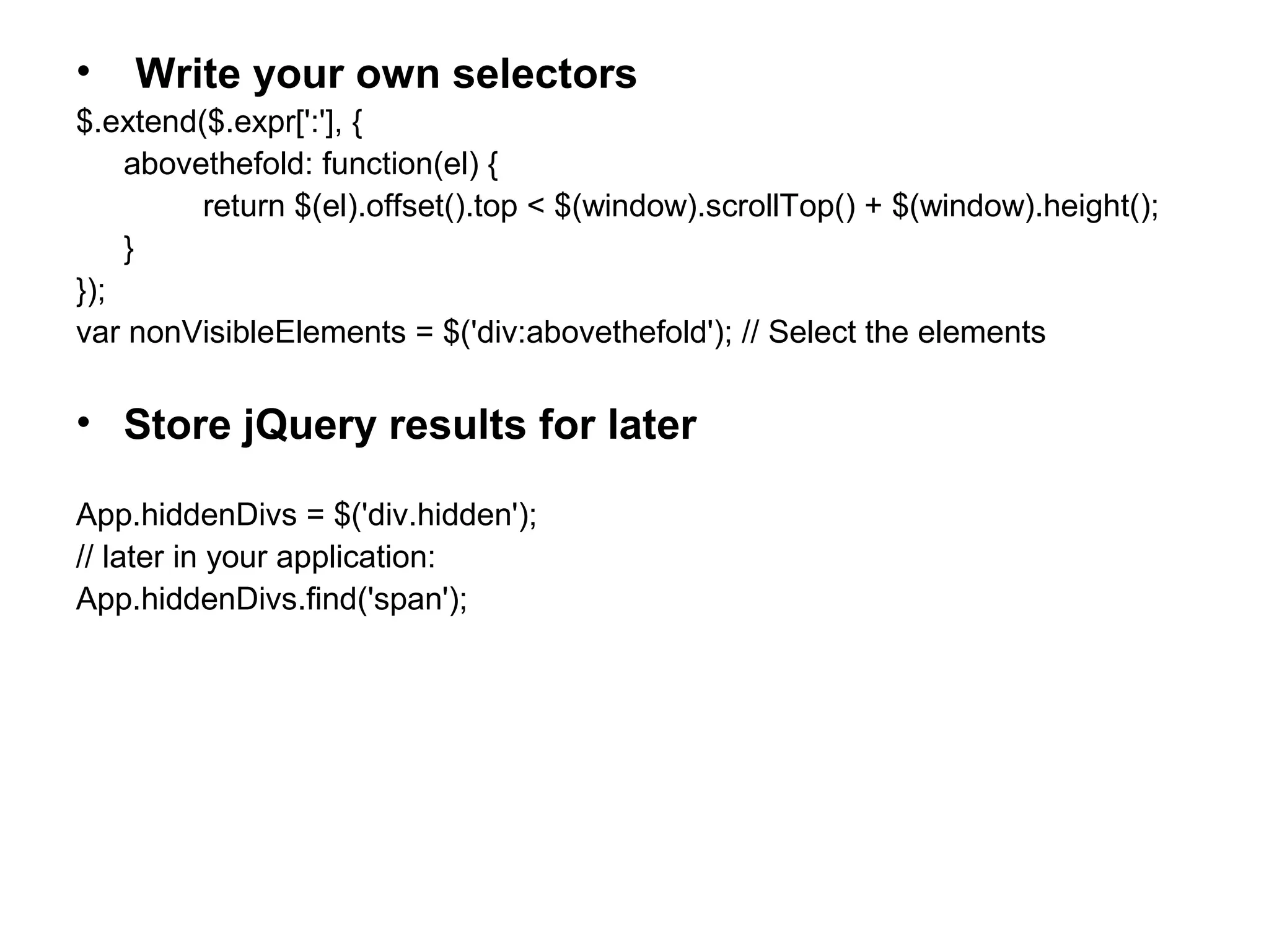 • Write your own selectors $.extend($.expr[':'], { abovethefold: function(el) { return $(el).offset().top < $(window).scrollTop() + $(window).height(); } }); var nonVisibleElements = $('div:abovethefold'); // Select the elements • Store jQuery results for later App.hiddenDivs = $('div.hidden'); // later in your application: App.hiddenDivs.find('span'); 
