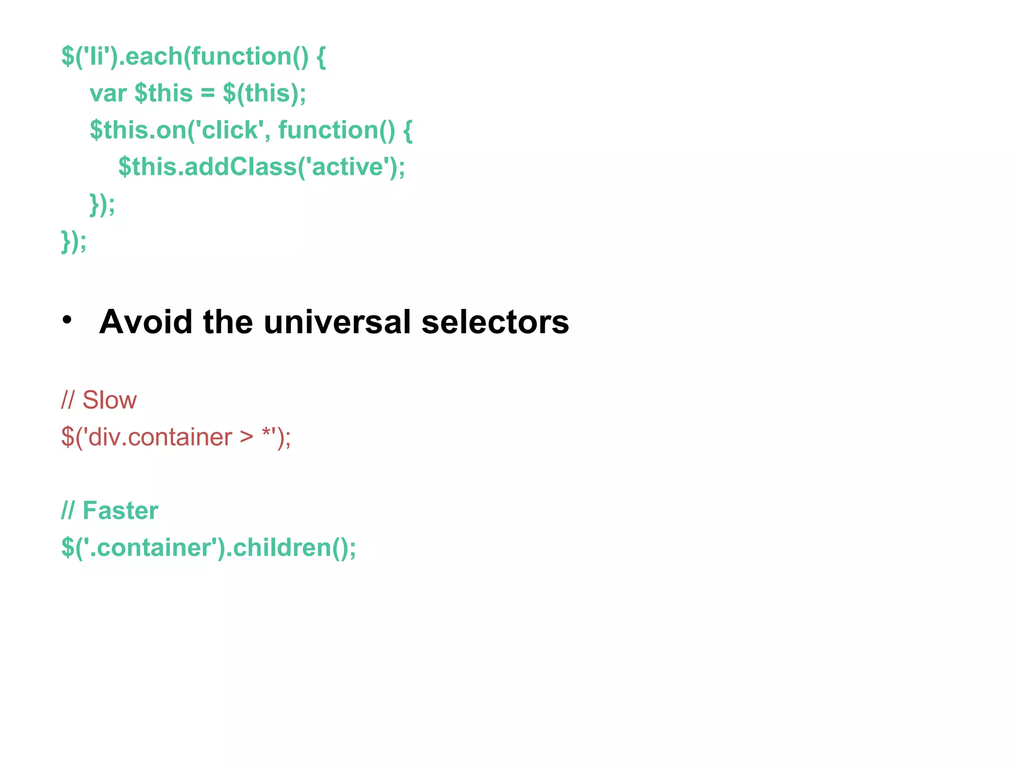 $('li').each(function() { var $this = $(this); $this.on('click', function() { $this.addClass('active'); }); }); • Avoid the universal selectors // Slow $('div.container > *'); // Faster $('.container').children(); 
