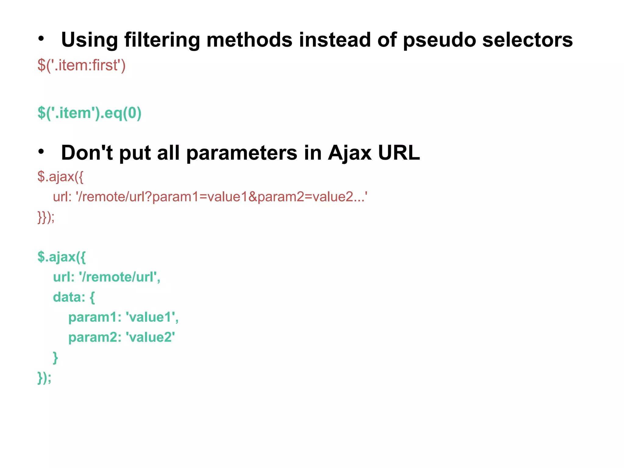 • Using filtering methods instead of pseudo selectors $('.item:first') $('.item').eq(0) • Don't put all parameters in Ajax URL $.ajax({ url: '/remote/url?param1=value1&param2=value2...' }}); $.ajax({ url: '/remote/url', data: { param1: 'value1', param2: 'value2' } }); 