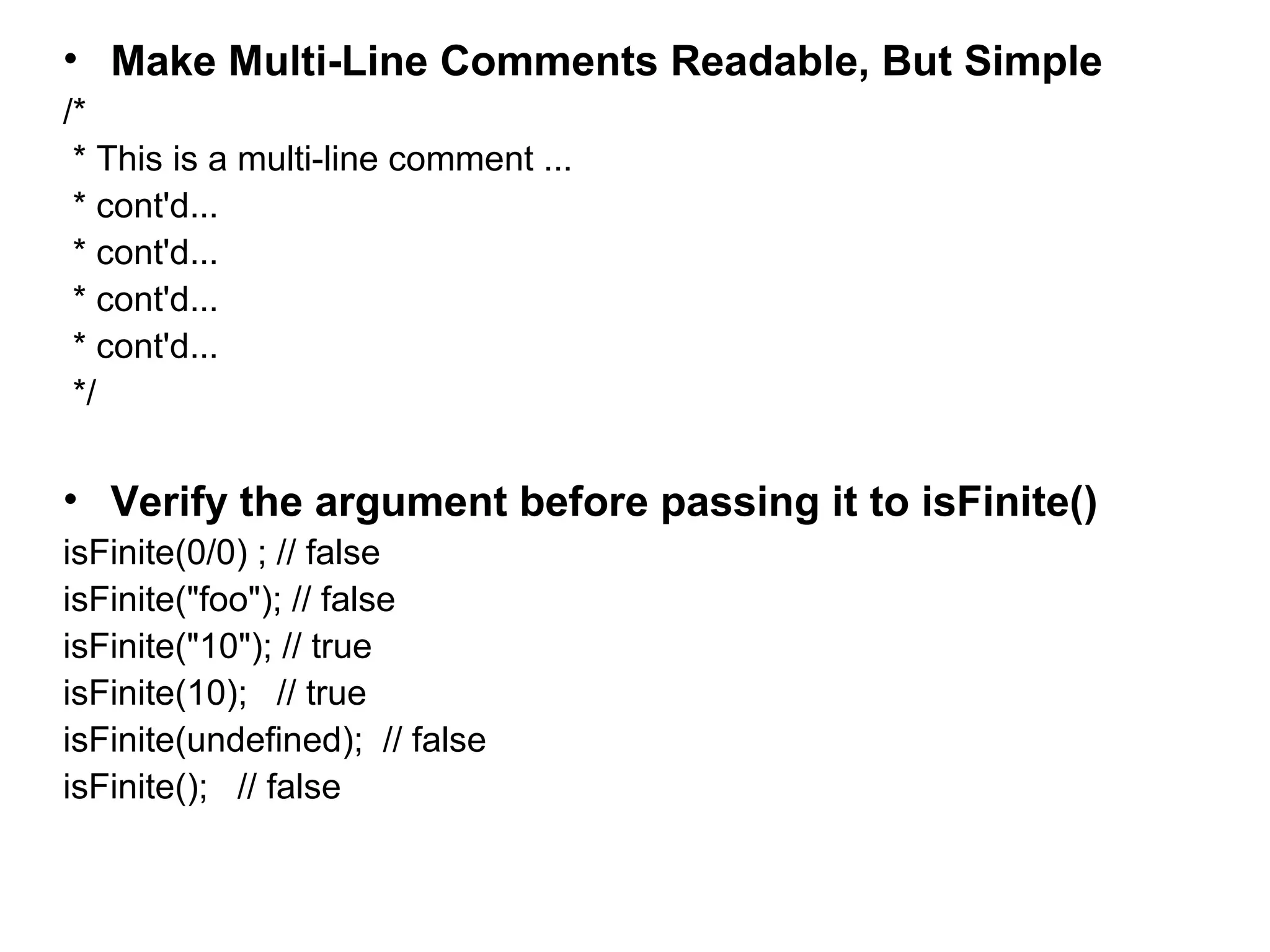 • Make Multi-Line Comments Readable, But Simple /* * This is a multi-line comment ... * cont'd... * cont'd... * cont'd... * cont'd... */ • Verify the argument before passing it to isFinite() isFinite(0/0) ; // false isFinite("foo"); // false isFinite("10"); // true isFinite(10); // true isFinite(undefined); // false isFinite(); // false 