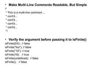 • Make Multi-Line Comments Readable, But Simple
/*
* This is a multi-line comment ...
* cont'd...
* cont'd...
* cont'd...
* cont'd...
*/
• Verify the argument before passing it to isFinite()
isFinite(0/0) ; // false
isFinite("foo"); // false
isFinite("10"); // true
isFinite(10); // true
isFinite(undefined); // false
isFinite(); // false
 
