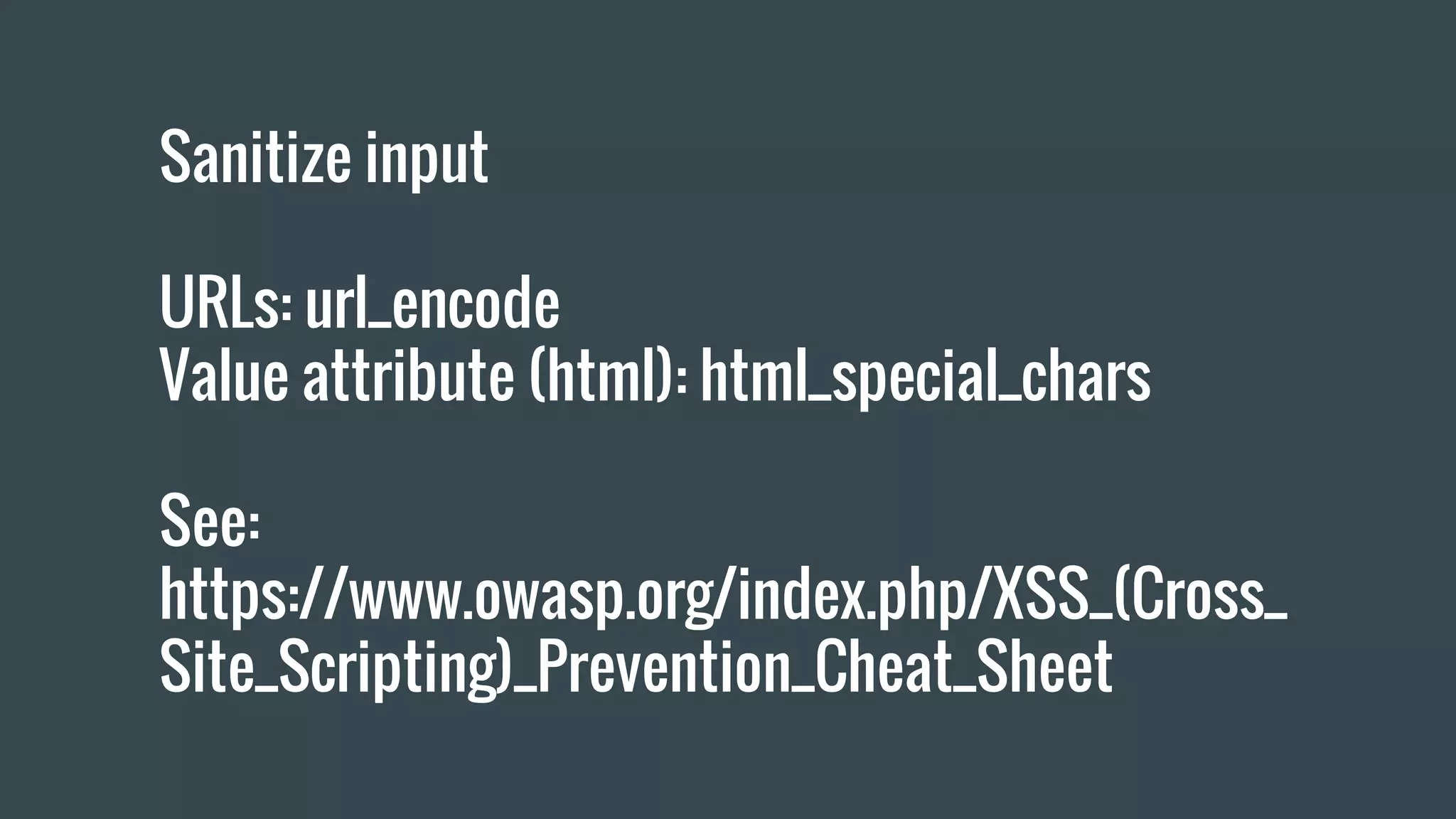Sanitize input URLs: url_encode Value attribute (html): html_special_chars See: https://www.owasp.org/index.php/XSS_(Cross_ Site_Scripting)_Prevention_Cheat_Sheet 