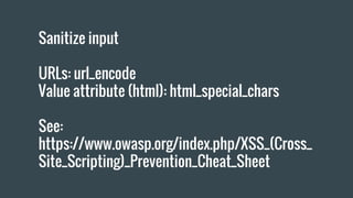 Sanitize input
URLs: url_encode
Value attribute (html): html_special_chars
See:
https://www.owasp.org/index.php/XSS_(Cross_
Site_Scripting)_Prevention_Cheat_Sheet
 