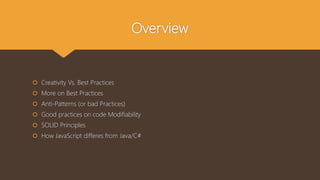 Overview
 Creativity Vs. Best Practices
 More on Best Practices
 Anti-Patterns (or bad Practices)
 Good practices on code Modifiability
 SOLID Principles
 How JavaScript differes from Java/C#
 
