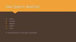 Data Types in JavaScript
 String
 Number
 Boolean
 Object
 Array
 Note that there’s no Class type in JavaScript!!!.
 