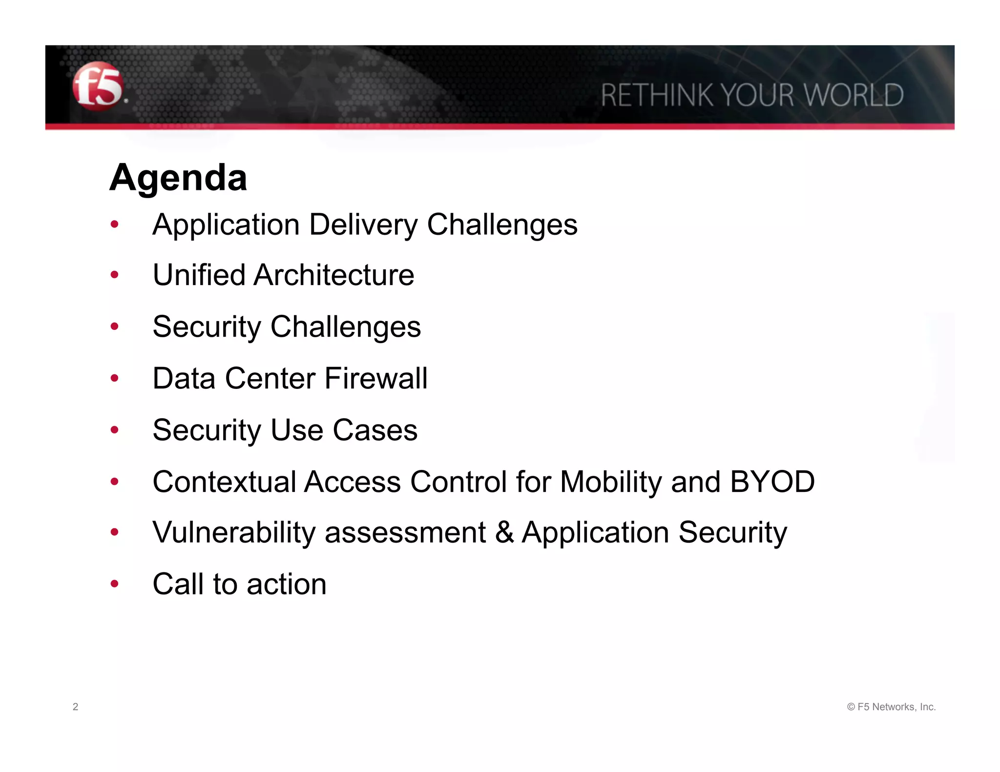 Agenda
    •  Application Delivery Challenges
    •  Unified Architecture
    •  Security Challenges
    •  Data Center Firewall
    •  Security Use Cases
    •  Contextual Access Control for Mobility and BYOD
    •  Vulnerability assessment & Application Security
    •  Call to action


2                                                        © F5 Networks, Inc.
 