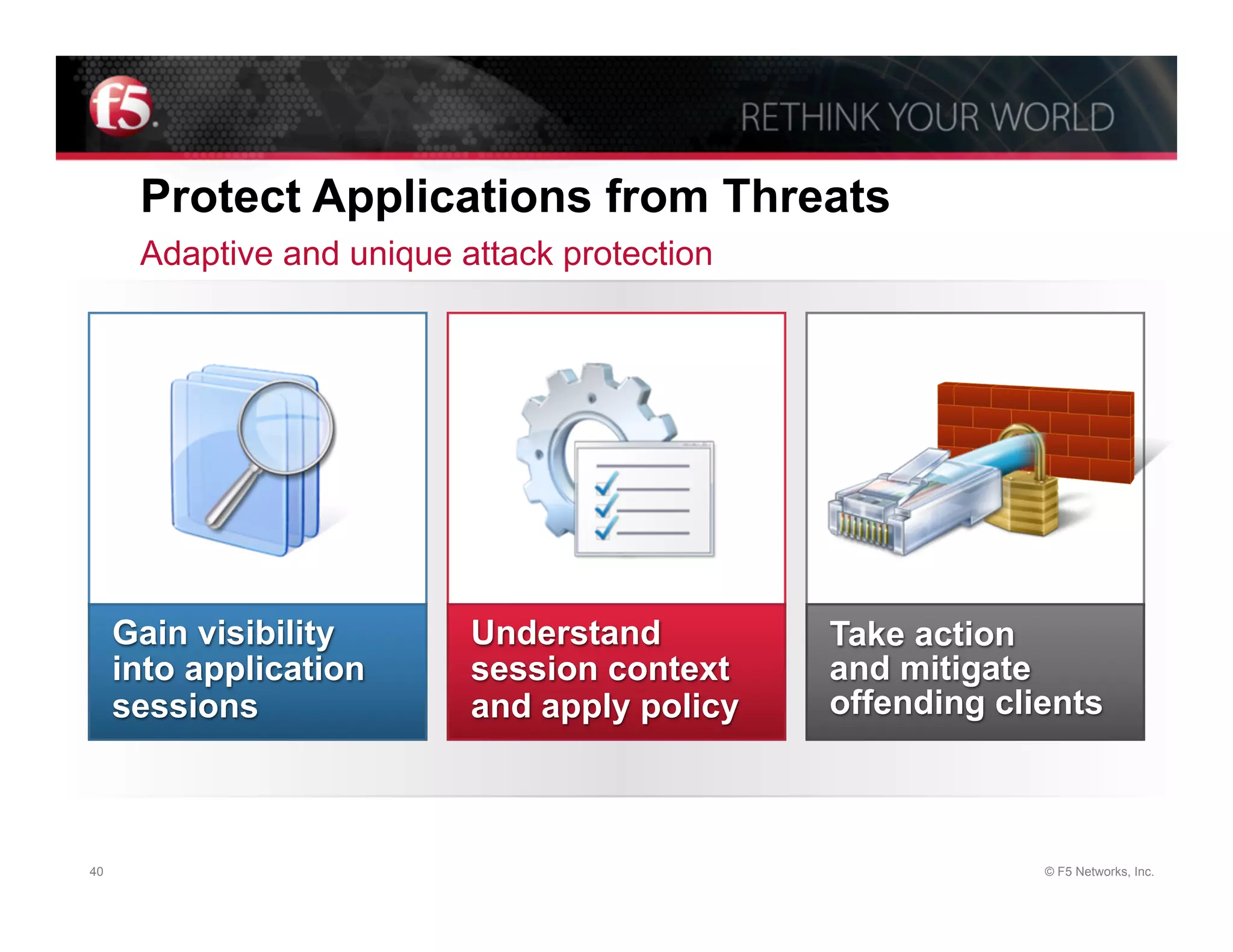 Protect Applications from Threats
      Adaptive and unique attack protection




     Gain visibility       Understand         Take action
     into application      session context    and mitigate
     sessions              and apply policy   offending clients



40                                                         © F5 Networks, Inc.
 