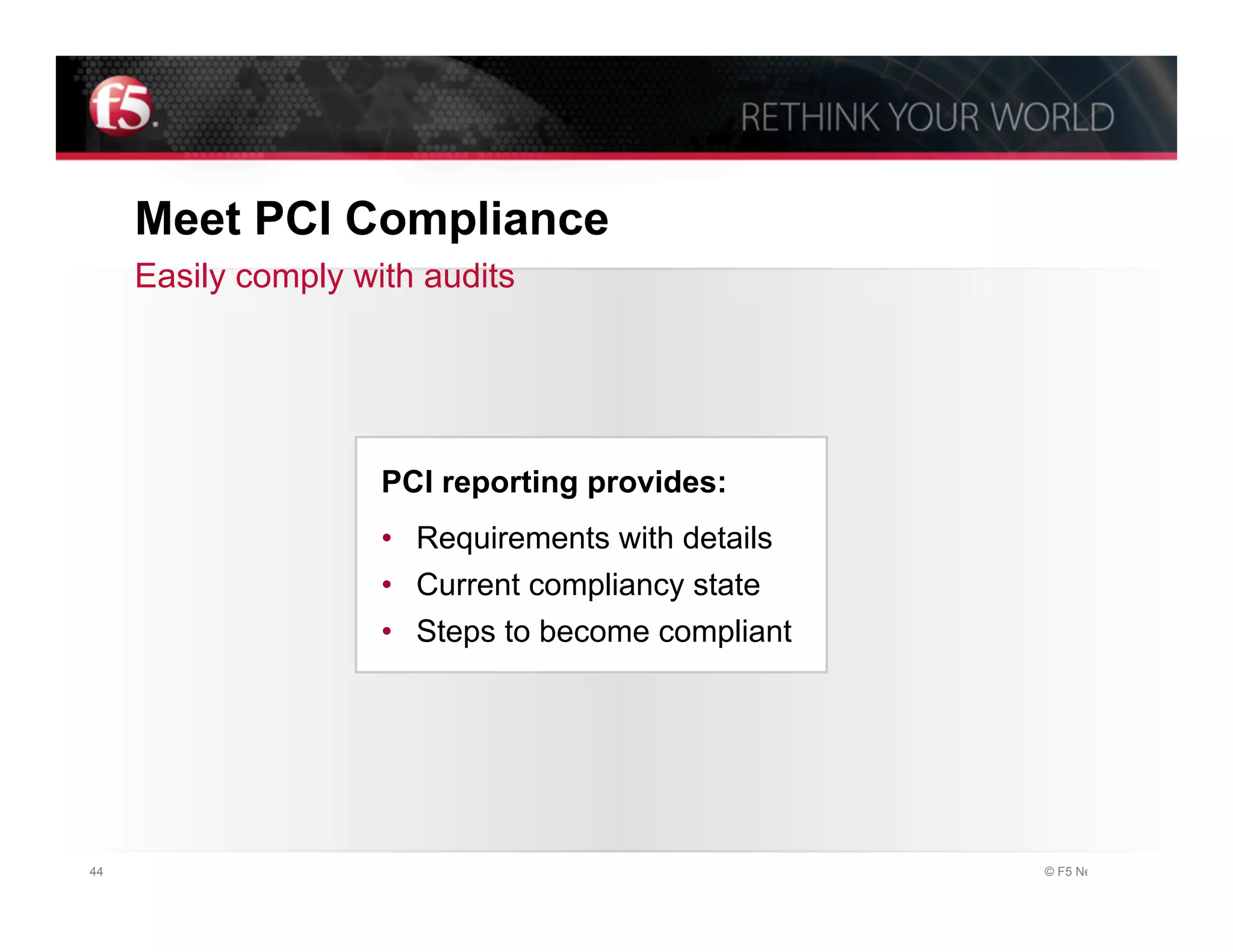 Meet PCI Compliance
     Easily comply with audits




                     PCI reporting provides:
                     •  Requirements with details
                     •  Current compliancy state
                     •  Steps to become compliant




44                                                  © F5 Networks, Inc.
 