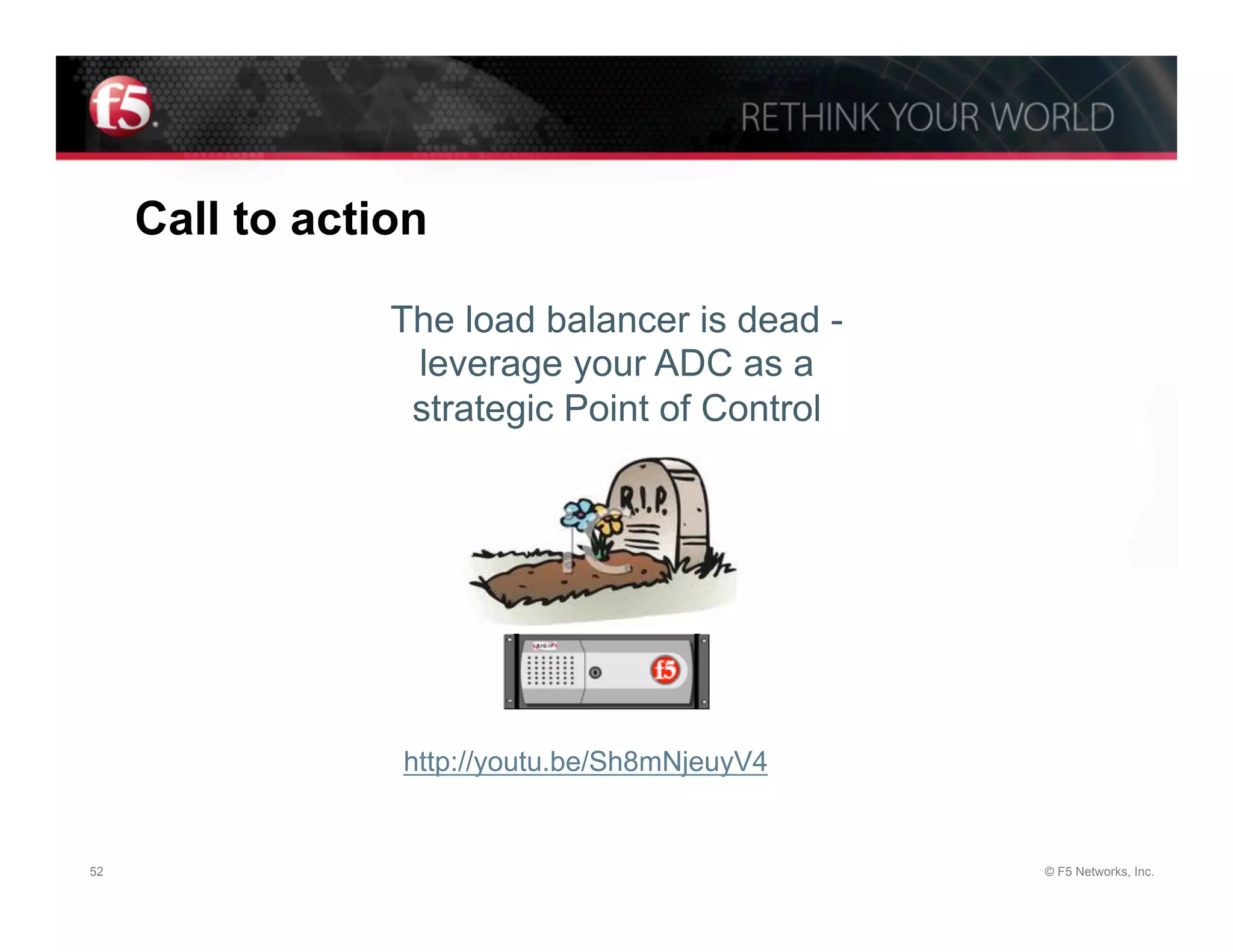 Call to action

                 The load balancer is dead -
                  leverage your ADC as a
                  strategic Point of Control




                 http://youtu.be/Sh8mNjeuyV4


52                                             © F5 Networks, Inc.
 