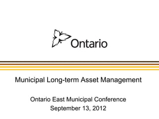 Municipal Long-term Asset Management

    Ontario East Municipal Conference
           September 13, 2012
 