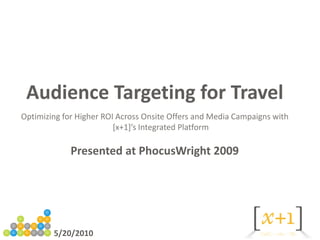 Audience Targeting for Travel
Optimizing for Higher ROI Across Onsite Offers and Media Campaigns with
                         [x+1]’s Integrated Platform

             Presented at PhocusWright 2009




        5/20/2010
 