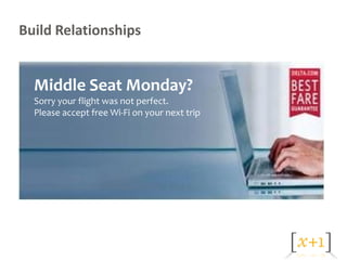 Build Relationships


  Middle Seat Monday?
  Sorry your flight was not perfect.
  Please accept free Wi-Fi on your next trip
 
