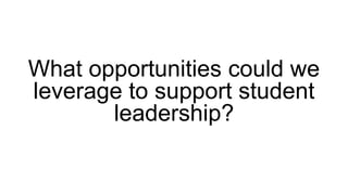 What opportunities could we
leverage to support student
leadership?
 