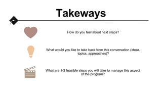 Takeways
How do you feel about next steps?
What would you like to take back from this conversation (ideas,
topics, approaches)?
What are 1-2 feasible steps you will take to manage this aspect
of the program?
 
