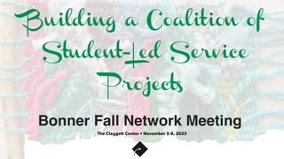 Building a Coalition of
Student-Led Service
Projects
Bonner Fall Network Meeting
The Claggett Center • November 5-8, 2023
 
