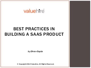 © Copyright 2014 Valuehire, All Rights Reserved.
by Dhruv Gupta
BEST PRACTICES IN
BUILDING A SAAS PRODUCT
 