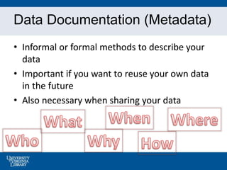 Data Documentation (Metadata)
• Informal or formal methods to describe your
data
• Important if you want to reuse your own...