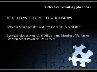 Effective Grant Applications

DEVELOP/NURTURE RELATIONSHIPS

Between Municipal staff and Provincial and Federal staff

Between elected Municipal Officials and Member of Parliament
 & Member of Provincial Parliament
 