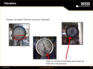 Best Practices www.WIKA-FAST.com 26 
Vibration 
Pointer has fallen off due to severe vibration 
Dust on inside of window from wear of 
internal components 
 
