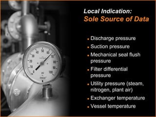 FAST Services 
Local Indication: 
Sole Source of Data 
 Discharge pressure 
 Suction pressure 
 Mechanical seal flush 
pressure 
 Filter differential 
pressure 
 Utility pressure (steam, 
nitrogen, plant air) 
 Exchanger temperature 
 Vessel temperature 
 