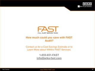 Best Practices www.WIKA-FAST.com 57 
How much could you save with FAST 
Audit? 
Contact us for a Cost Savings Estimate or to 
Learn More about WIKA’s FAST Services. 
1-855-651-FAST 
info@wika-fast.com 
