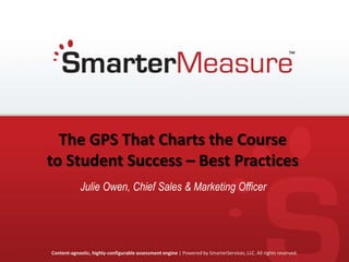 Content-agnostic, highly-configurable assessment engine | smartermeasure.com 1Content-agnostic, highly-configurable assessment engine | Powered by SmarterServices, LLC. All rights reserved.
The GPS That Charts the Course
to Student Success – Best Practices
Julie Owen, Chief Sales & Marketing Officer
 
