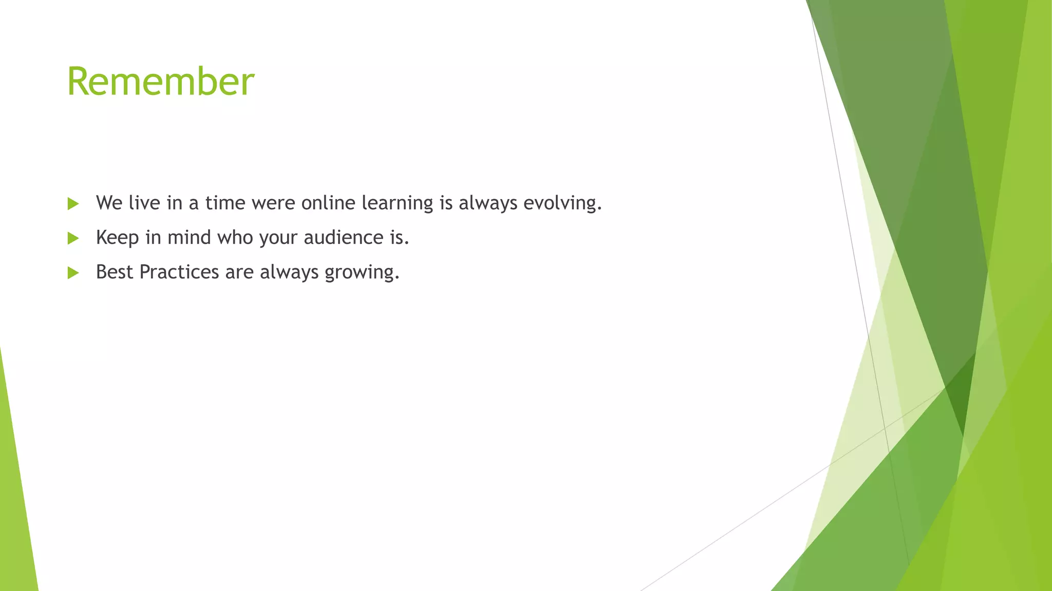 Remember
We live in a time were online learning is always evolving.
Keep in mind who your audience is.
Best Practices are always growing.