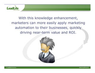 With this knowledge enhancement,
marketers can more easily apply marketing
 automation to their businesses, quickly
    driving near-term value and ROI.
 