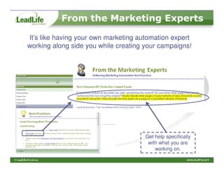 From the Marketing Experts

It’s like having your own marketing automation expert
working along side you while creating your campaigns!




                                      Get help specifically
                                       with what you are
                                          working on.
 