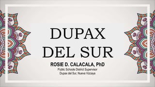 DUPAX
DEL SUR
ROSIE D. CALACALA, PhD
Public Schools District Supervisor
Dupax del Sur, Nueva Vizcaya
 