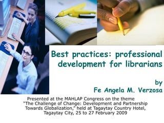 Best practices: professional development for librarians by Fe Angela M. Verzosa Presented at the MAHLAP Congress on the theme  “The Challenge of Change: Development and Partnership Towards Globalization,”   held at   Tagaytay Country Hotel, Tagaytay City,   25 to 27 February 2009 