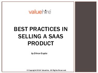 © Copyright 2013 Valuehire, All Rights Reserved.
by Abhishek Sharma
BEST PRACTICES IN
SELLING A SAAS
PRODUCT
© Copyright 2014 Valuehire, All Rights Reserved.
by Dhruv Gupta
 