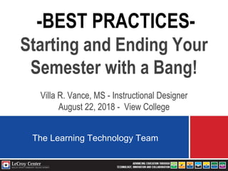 -BEST PRACTICES-
Starting and Ending Your
Semester with a Bang!
Villa R. Vance, MS - Instructional Designer
August 22, 2018 - View College
The Learning Technology Team
 