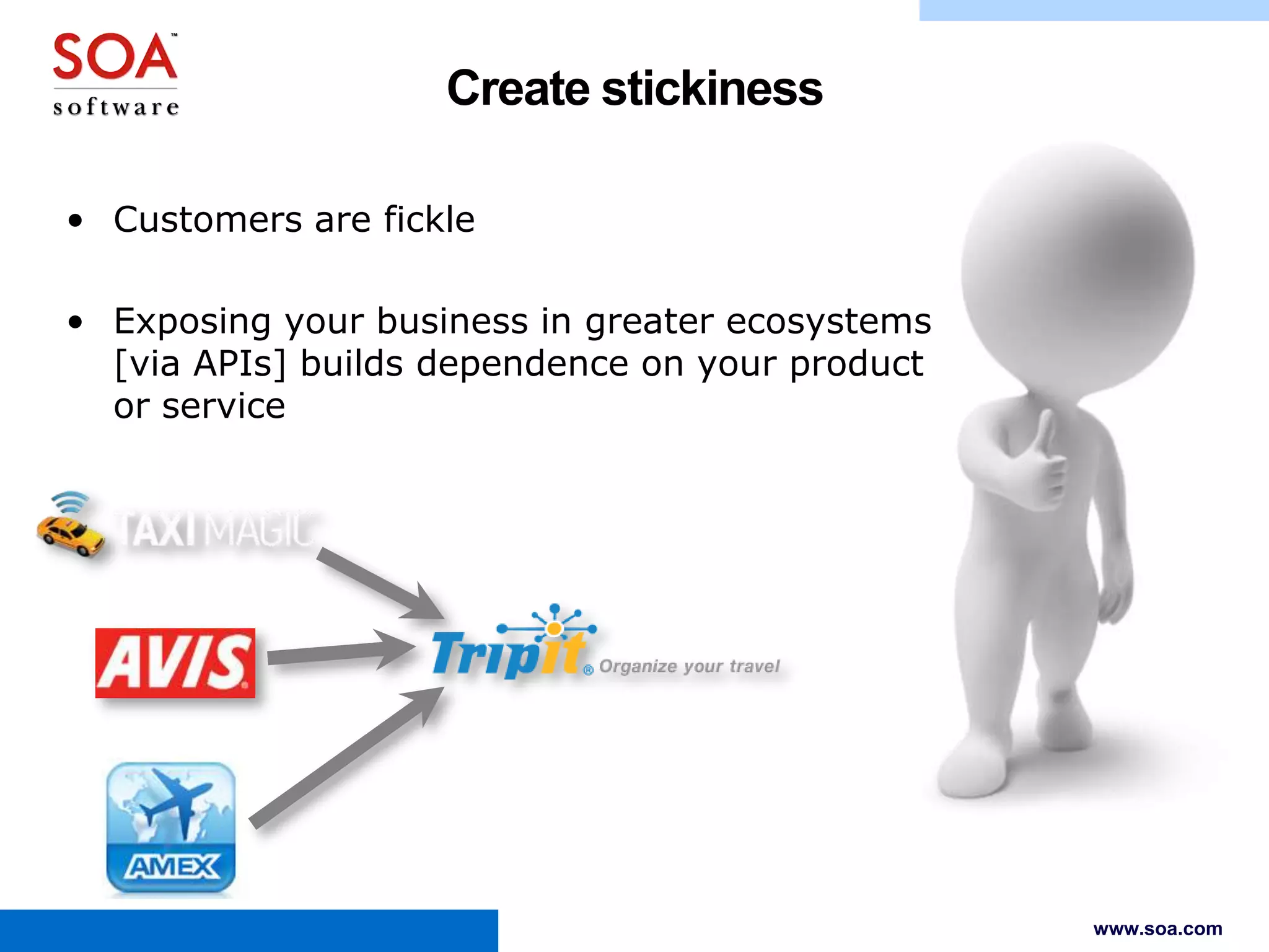 Create stickiness
• Customers are fickle
• Exposing your business in greater ecosystems
[via APIs] builds dependence on your product
or service

www.soa.com

 