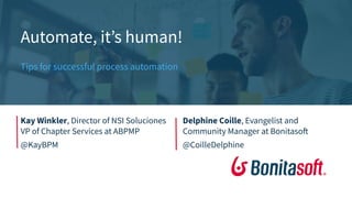 Automate, it’s human!
Tips for successful process automation
Kay Winkler, Director of NSI Soluciones
VP of Chapter Services at ABPMP
@KayBPM
Delphine Coille, Evangelist and
Community Manager at Bonitasoft
@CoilleDelphine
 