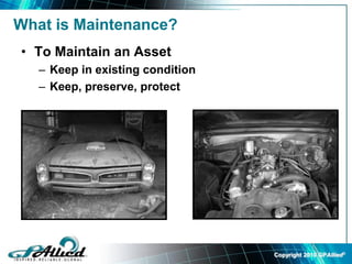 Copyright 2010 GPAllied©
What is Maintenance?
• To Maintain an Asset
– Keep in existing condition
– Keep, preserve, protect
 