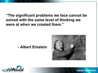 Copyright 2010 GPAllied©
“The significant problems we face cannot be
solved with the same level of thinking we
were at when we created them.”
- Albert Einstein
 