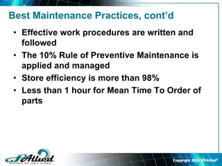 Copyright 2010 GPAllied©
Best Maintenance Practices, cont’d
• Effective work procedures are written and
followed
• The 10% Rule of Preventive Maintenance is
applied and managed
• Store efficiency is more than 98%
• Less than 1 hour for Mean Time To Order of
parts
 