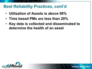 Copyright 2010 GPAllied©
Best Reliability Practices, cont’d
• Utilization of Assets is above 98%
• Time based PMs are less than 20%
• Key data is collected and disseminated to
determine the health of an asset
 