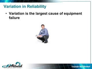 Copyright 2010 GPAllied©
Variation in Reliability
• Variation is the largest cause of equipment
failure
 