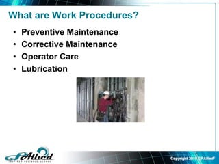 Copyright 2010 GPAllied©
What are Work Procedures?
• Preventive Maintenance
• Corrective Maintenance
• Operator Care
• Lubrication
 