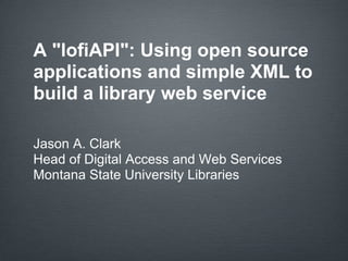 A quot;lofiAPIquot;: Using open source
applications and simple XML to
build a library web service

Jason A. Clark
Head of Digital Access and Web Services
Montana State University Libraries
 