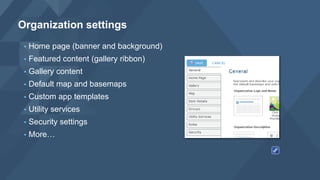 • Home page (banner and background)
• Featured content (gallery ribbon)
• Gallery content
• Default map and basemaps
• Custom app templates
• Utility services
• Security settings
• More…
Organization settings
 