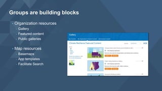 • Organization resources
- Gallery
- Featured content
- Public galleries
• Map resources
- Basemaps
- App templates
- Facilitate Search
Groups are building blocks
 