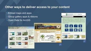 • Embed maps and apps
• Group gallery apps & ribbons
• Open Data for ArcGIS
Other ways to deliver access to your content
 